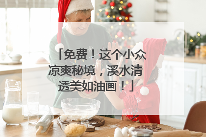 免费！这个小众凉爽秘境，溪水清透美如油画！