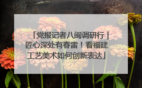 党报记者八闽调研行｜匠心深处有春雷！看福建工艺美术如何创新表达