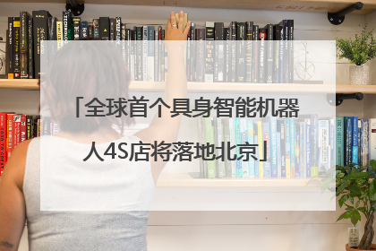 全球首个具身智能机器人4S店将落地北京