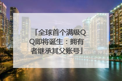 全球首个满级QQ即将诞生：拥有者继承其父账号