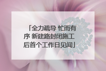 全力疏导 忙而有序 新建路封闭施工后首个工作日见闻