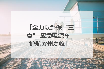 全力以赴保“三夏” 应急电源车护航襄州夏收