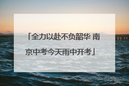 全力以赴不负韶华 南京中考今天雨中开考