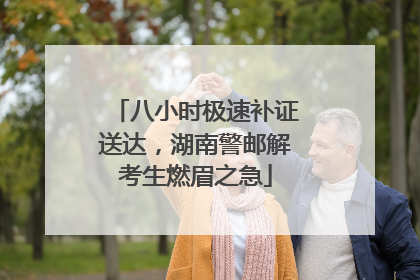 八小时极速补证送达，湖南警邮解考生燃眉之急
