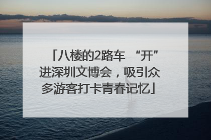 八楼的2路车 “开” 进深圳文博会，吸引众多游客打卡青春记忆