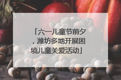 六一儿童节前夕，潍坊多地开展困境儿童关爱活动