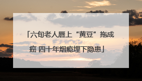 六旬老人唇上“黄豆”拖成癌 四十年烟瘾埋下隐患