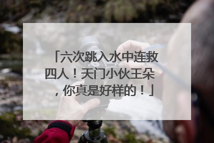 六次跳入水中连救四人！天门小伙王朵，你真是好样的！