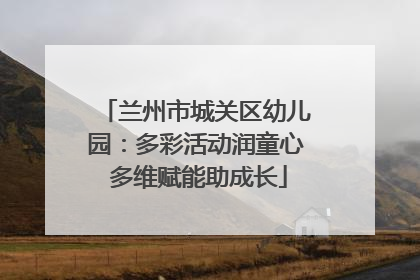 兰州市城关区幼儿园：多彩活动润童心 多维赋能助成长
