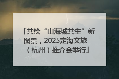 共绘“山海城共生”新图景，2025定海文旅（杭州）推介会举行