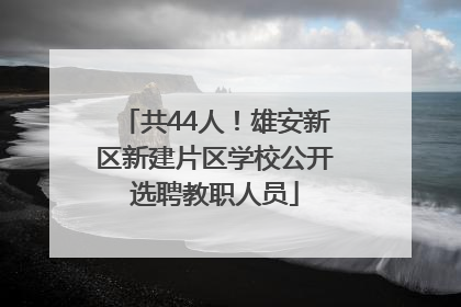 共44人！雄安新区新建片区学校公开选聘教职人员