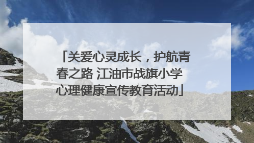 关爱心灵成长，护航青春之路 江油市战旗小学心理健康宣传教育活动