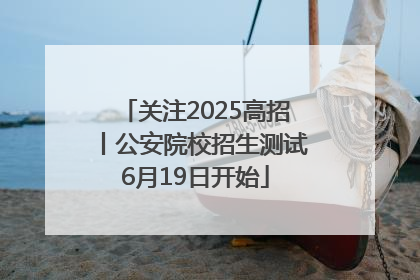 关注2025高招丨公安院校招生测试6月19日开始
