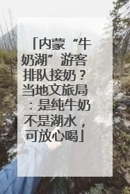 内蒙“牛奶湖”游客排队接奶？当地文旅局：是纯牛奶不是湖水，可放心喝