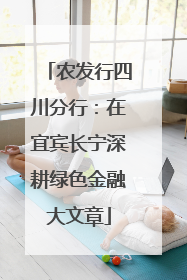 农发行四川分行：在宜宾长宁深耕绿色金融大文章