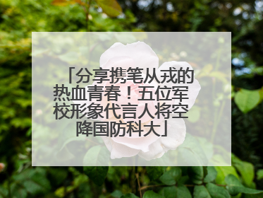 分享携笔从戎的热血青春！五位军校形象代言人将空降国防科大