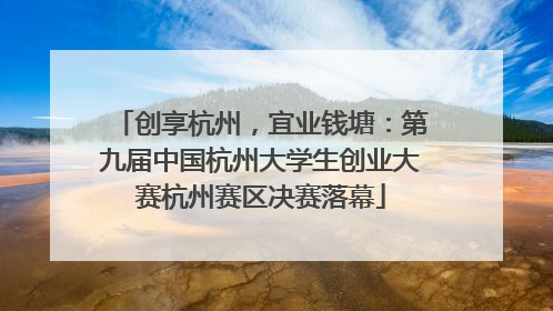 创享杭州，宜业钱塘：第九届中国杭州大学生创业大赛杭州赛区决赛落幕