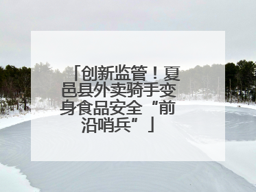 创新监管！夏邑县外卖骑手变身食品安全“前沿哨兵”
