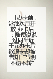 办卡前：泳池次月开放 办卡后：随便说说 过同学近千元办卡后欲退卡却被告知“写明不退不转”！
