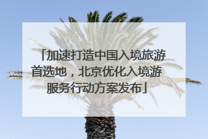 加速打造中国入境旅游首选地，北京优化入境游服务行动方案发布