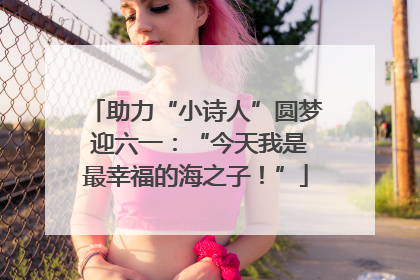 助力“小诗人”圆梦 迎六一：“今天我是最幸福的海之子！”