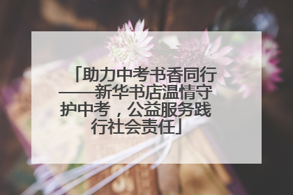 助力中考书香同行——新华书店温情守护中考，公益服务践行社会责任