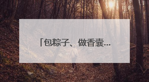 包粽子、做香囊……潍坊“双节”活动让文明新风与代际欢笑同频共振