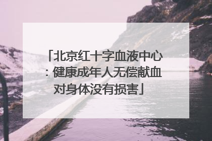 北京红十字血液中心：健康成年人无偿献血对身体没有损害