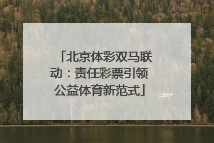 北京体彩双马联动：责任彩票引领公益体育新范式