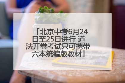 北京中考6月24日至25日进行 道法开卷考试只可携带六本统编版教材