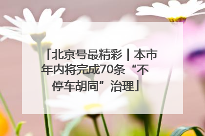 北京号最精彩｜本市年内将完成70条“不停车胡同”治理