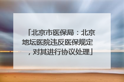 北京市医保局：北京地坛医院违反医保规定，对其进行协议处理