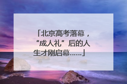 北京高考落幕，“成人礼”后的人生才刚启幕……
