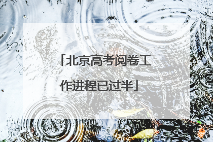 北京高考阅卷工作进程已过半