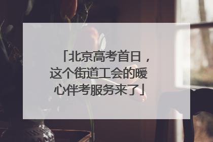 北京高考首日，这个街道工会的暖心伴考服务来了