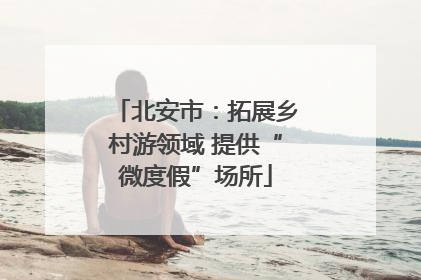 北安市：拓展乡村游领域 提供“微度假”场所