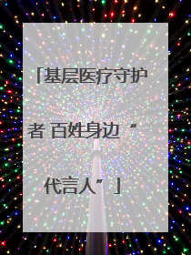 基层医疗守护者 百姓身边“代言人”