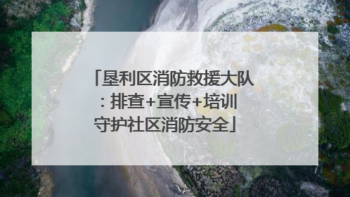 垦利区消防救援大队：排查+宣传+培训 守护社区消防安全