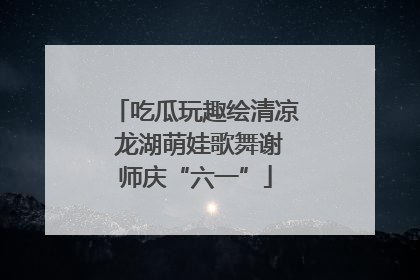 吃瓜玩趣绘清凉 龙湖萌娃歌舞谢师庆“六一”