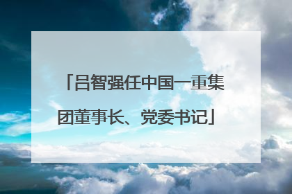 吕智强任中国一重集团董事长、党委书记