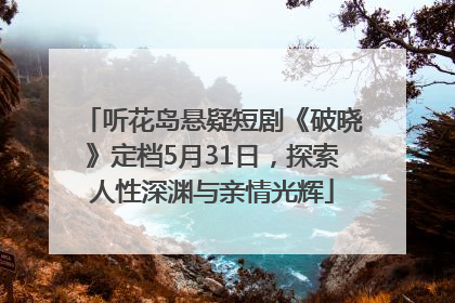 听花岛悬疑短剧《破晓》定档5月31日，探索人性深渊与亲情光辉