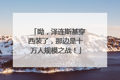呦，泽连斯基穿西装了，那边是十万人规模之战！