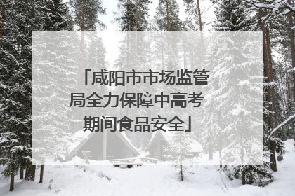 咸阳市市场监管局全力保障中高考期间食品安全