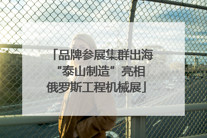 品牌参展集群出海 “泰山制造”亮相俄罗斯工程机械展