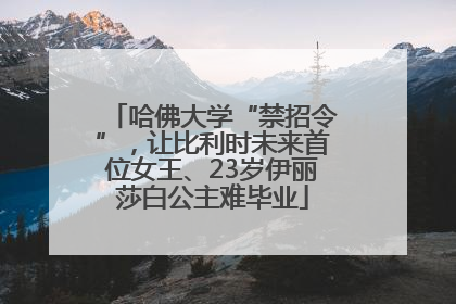 哈佛大学“禁招令”，让比利时未来首位女王、23岁伊丽莎白公主难毕业
