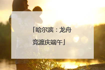 哈尔滨：龙舟竞渡庆端午
