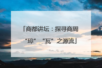 商都讲坛：探寻商周“璋”“瓦”之源流