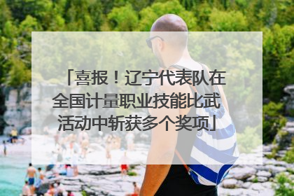 喜报！辽宁代表队在全国计量职业技能比武活动中斩获多个奖项
