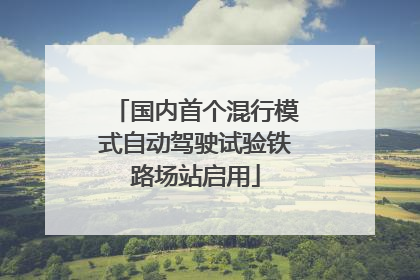 国内首个混行模式自动驾驶试验铁路场站启用