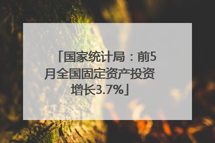 国家统计局：前5月全国固定资产投资增长3.7%